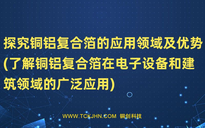 探究銅鋁復合箔的應用領域及優(yōu)勢(了解銅鋁復合箔在電