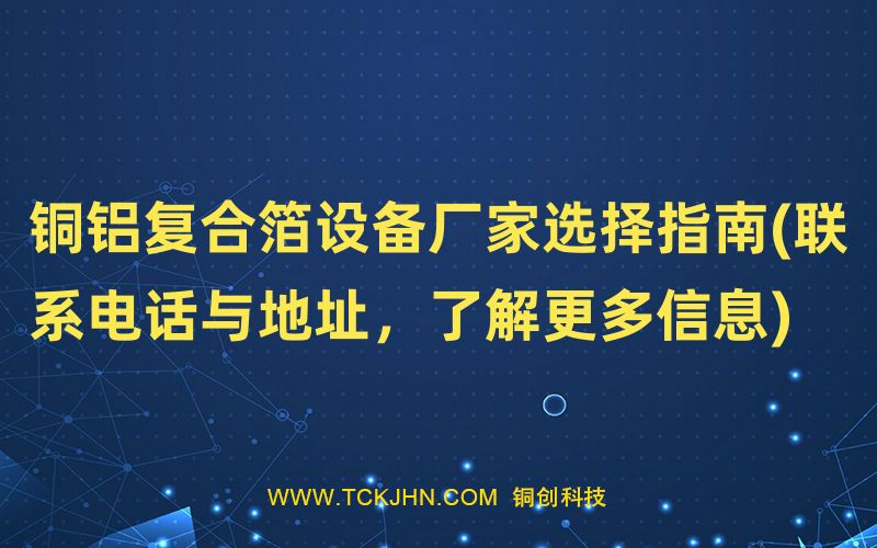 銅鋁復(fù)合箔設(shè)備廠家選擇指南(聯(lián)系電話與地址，了解更