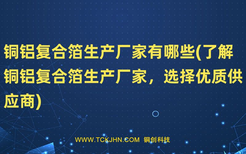 銅鋁復合箔生產廠家有哪些(了解銅鋁復合箔生產廠家，
