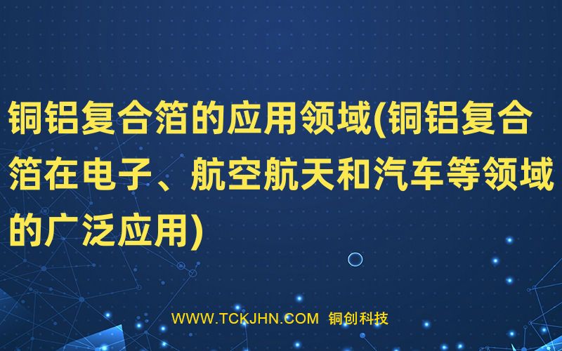 銅鋁復(fù)合箔的應(yīng)用領(lǐng)域(銅鋁復(fù)合箔在電子、航空航天和