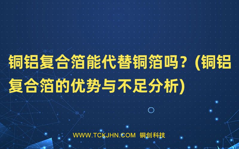 銅鋁復合箔能代替銅箔嗎？(銅鋁復合箔的優(yōu)勢與不足分