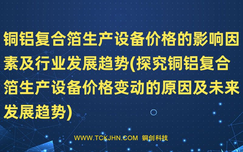 銅鋁復(fù)合箔生產(chǎn)設(shè)備價(jià)格的影響因素及行業(yè)發(fā)展趨勢(shì)(探