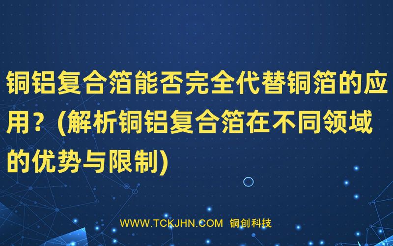 銅鋁復(fù)合箔能否完全代替銅箔的應(yīng)用？(解析銅鋁復(fù)合箔