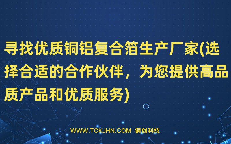 尋找優(yōu)質(zhì)銅鋁復(fù)合箔生產(chǎn)廠家(選擇合適的合作伙伴，為