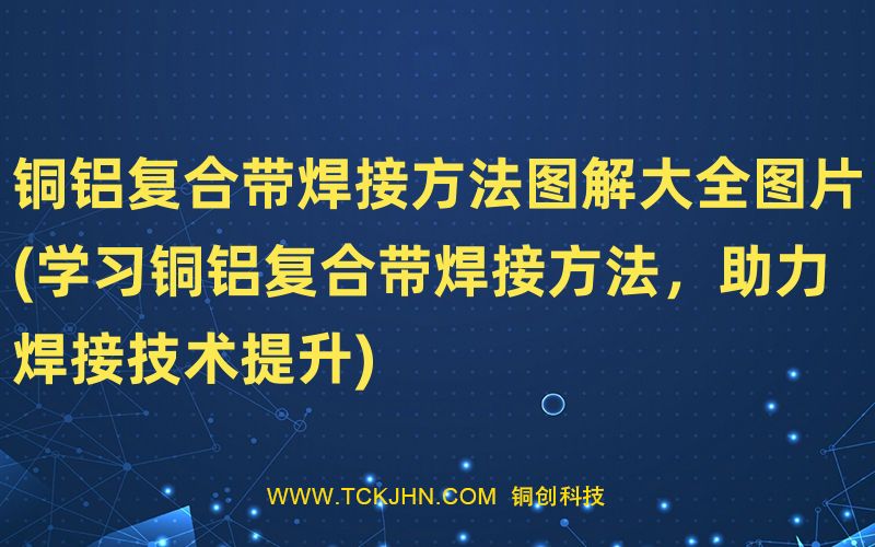 銅鋁復(fù)合帶焊接方法圖解大全圖片(學(xué)習(xí)銅鋁復(fù)合帶焊接