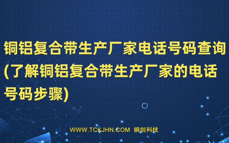 銅鋁復(fù)合帶生產(chǎn)廠家電話號碼查詢(了解銅鋁復(fù)合帶生產(chǎn)