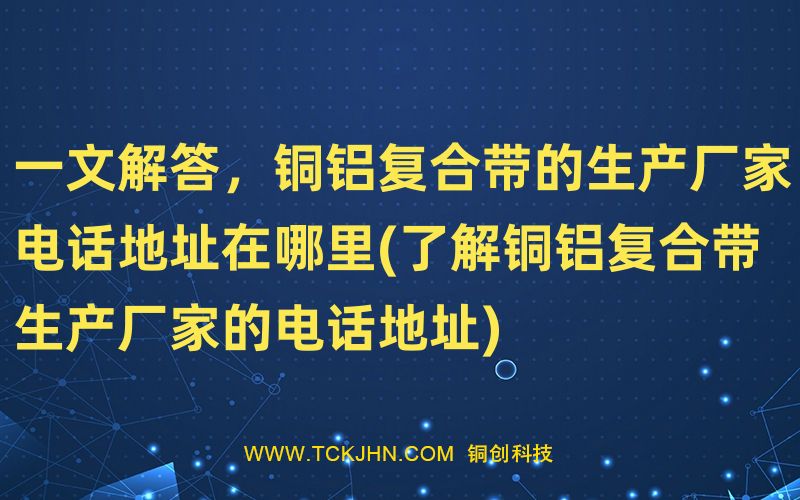 一文解答，銅鋁復(fù)合帶的生產(chǎn)廠家電話地址在哪里(了解