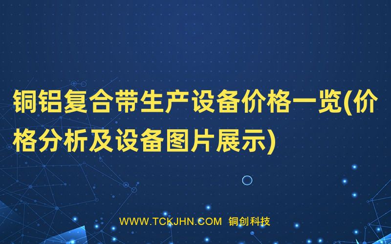 銅鋁復(fù)合帶生產(chǎn)設(shè)備價(jià)格一覽(價(jià)格分析及設(shè)備圖片展示