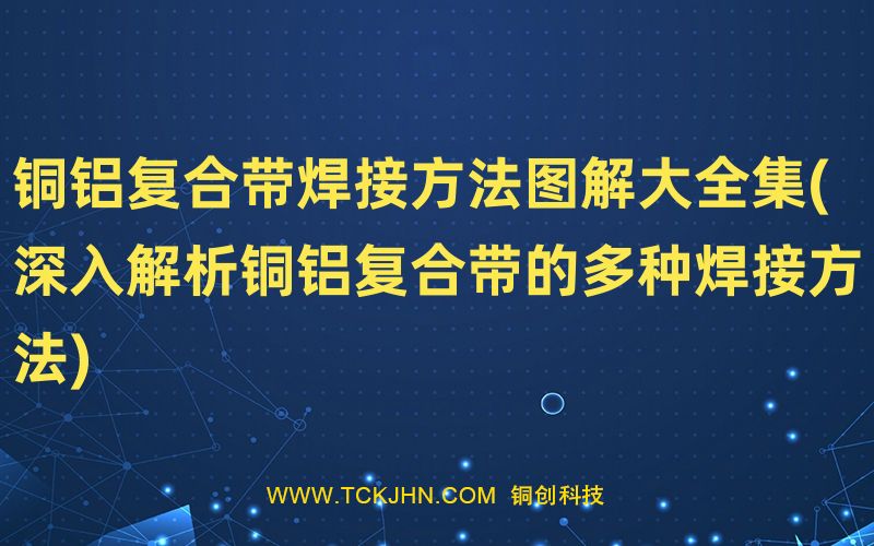 銅鋁復合帶焊接方法圖解大全集(深入解析銅鋁復合帶的