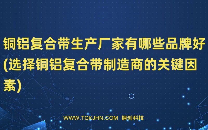 銅鋁復合帶生產(chǎn)廠家有哪些品牌好(選擇銅鋁復合帶制造