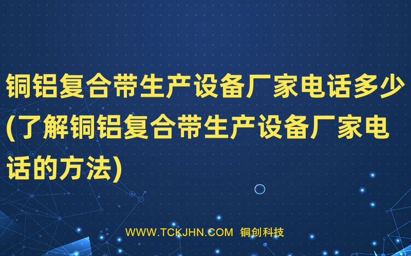 銅鋁復合帶生產(chǎn)設(shè)備廠家電話多少(了解銅鋁復合帶生產(chǎn)