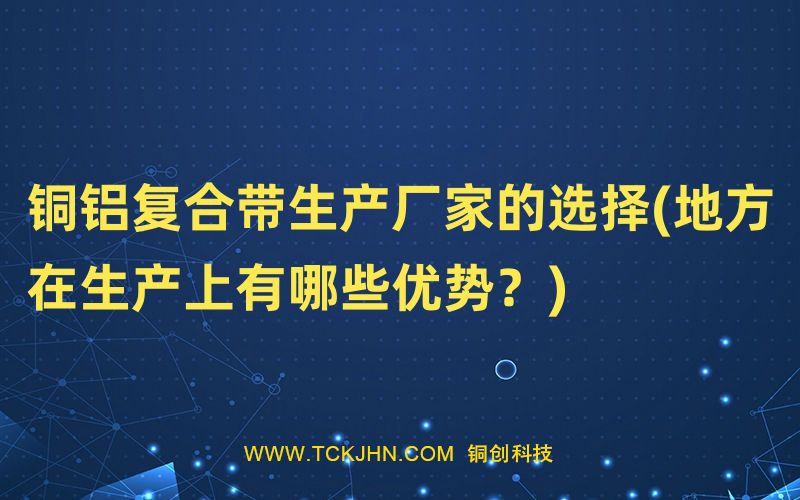 銅鋁復(fù)合帶生產(chǎn)廠家的選擇(地方在生產(chǎn)上有哪些優(yōu)勢(shì)？