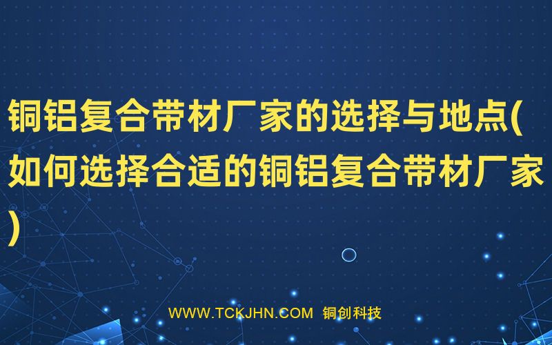 銅鋁復(fù)合帶材廠家的選擇與地點(diǎn)(如何選擇合適的銅鋁復(fù)