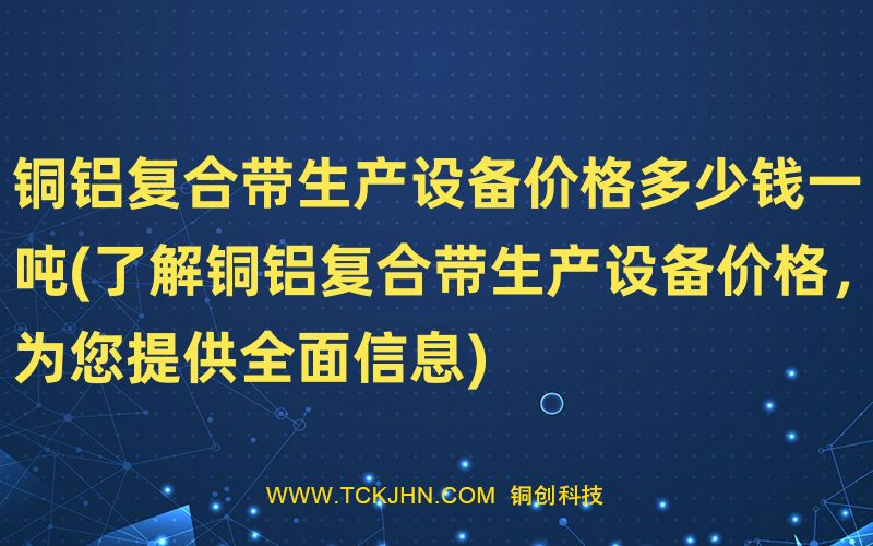 銅鋁復(fù)合帶生產(chǎn)設(shè)備價格多少錢一噸(了解銅鋁復(fù)合帶生
