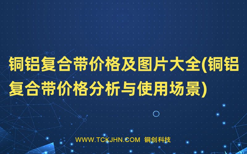 銅鋁復(fù)合帶價格及圖片大全(銅鋁復(fù)合帶價格分析與使用
