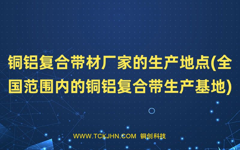 銅鋁復(fù)合帶材廠家的生產(chǎn)地點(全國范圍內(nèi)的銅鋁復(fù)合帶