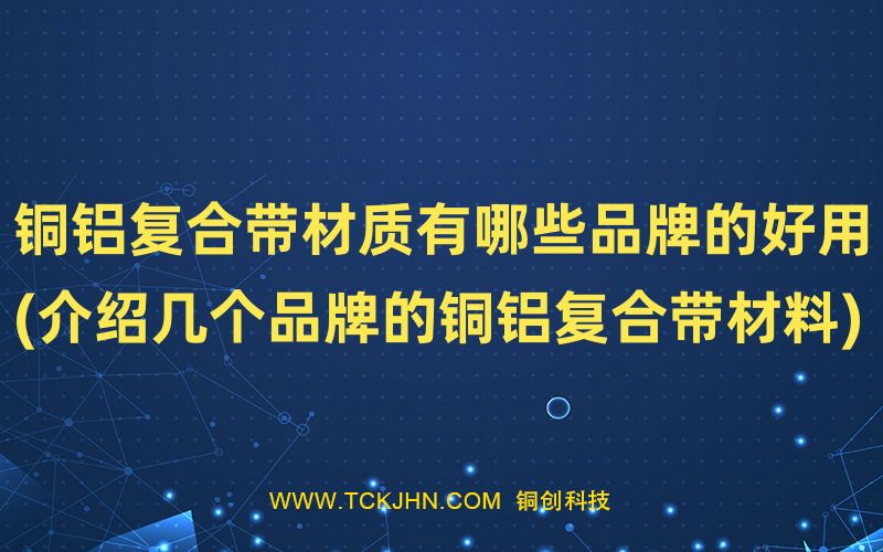 銅鋁復合帶材質(zhì)有哪些品牌的好用(介紹幾個品牌的銅鋁
