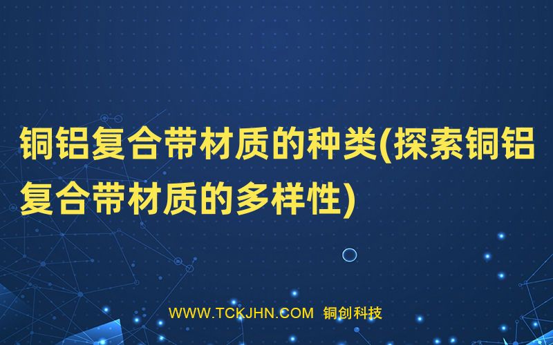 銅鋁復合帶材質(zhì)的種類(探索銅鋁復合帶材質(zhì)的多樣性)
