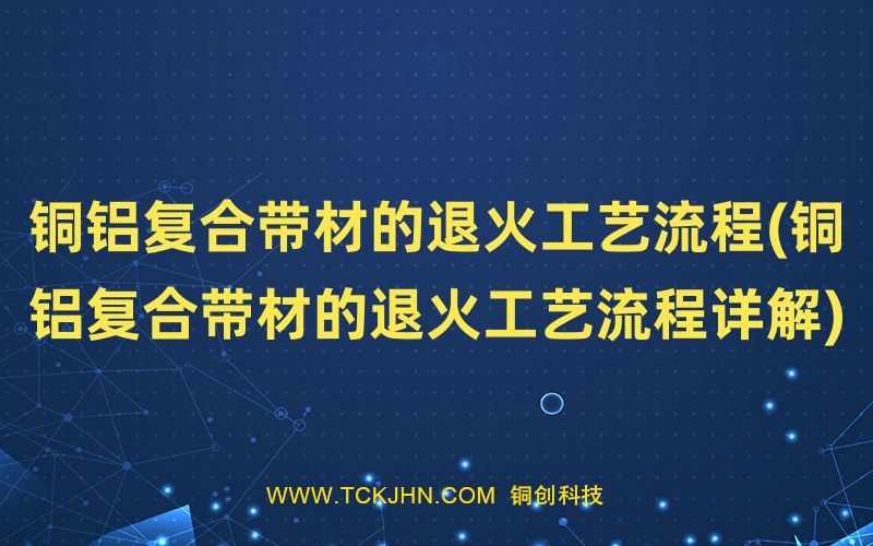 銅鋁復(fù)合帶材的退火工藝流程(銅鋁復(fù)合帶材的退火工藝