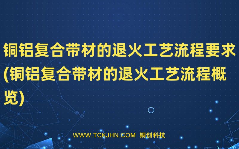 銅鋁復(fù)合帶材的退火工藝流程要求(銅鋁復(fù)合帶材的退火